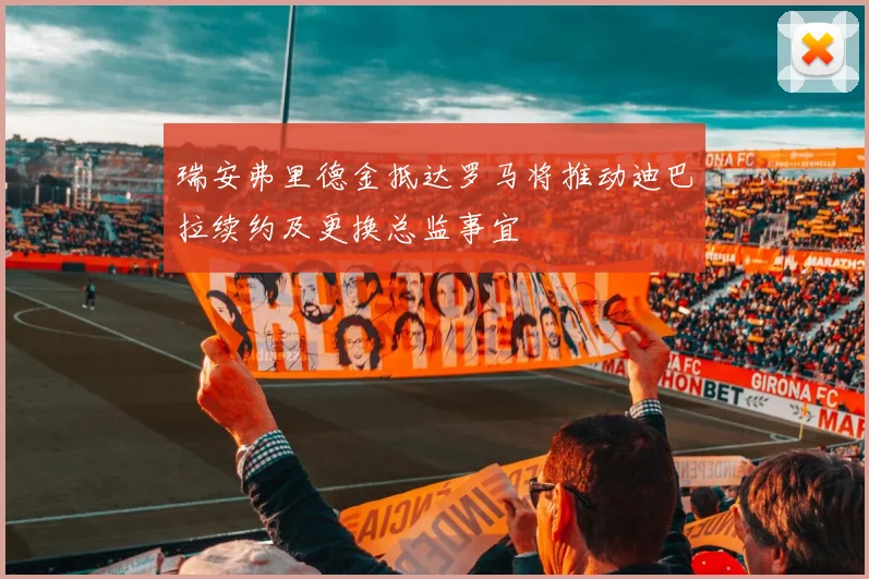 瑞安弗里德金抵达罗马将推动迪巴拉续约及更换总监事宜