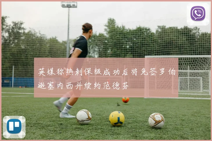英媒称热刺保级成功后将免签罗伯逊塞内西并续约范德芬