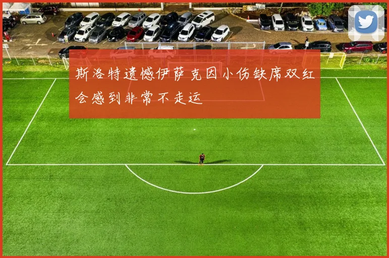 斯洛特遗憾伊萨克因小伤缺席双红会感到非常不走运
