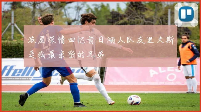浓眉深情回忆昔日湖人队友里夫斯是我最亲密的兄弟