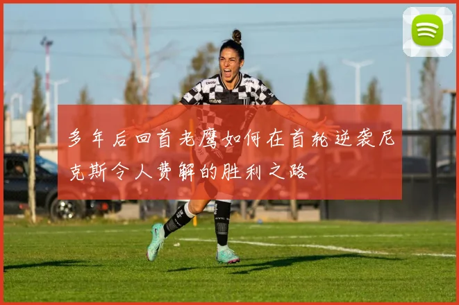 多年后回首老鹰如何在首轮逆袭尼克斯令人费解的胜利之路