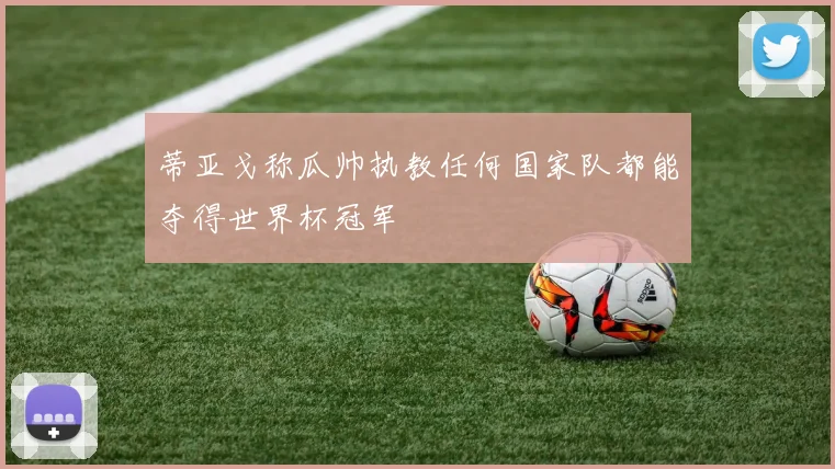 蒂亚戈称瓜帅执教任何国家队都能夺得世界杯冠军