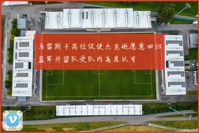马雷斯卡离任促使杰克逊愿意回归蓝军并留队受队内高度认可