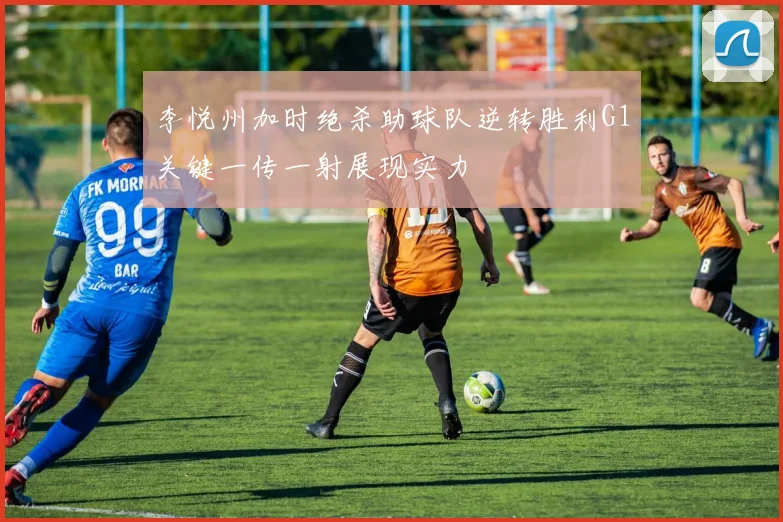 李悦州加时绝杀助球队逆转胜利G1关键一传一射展现实力