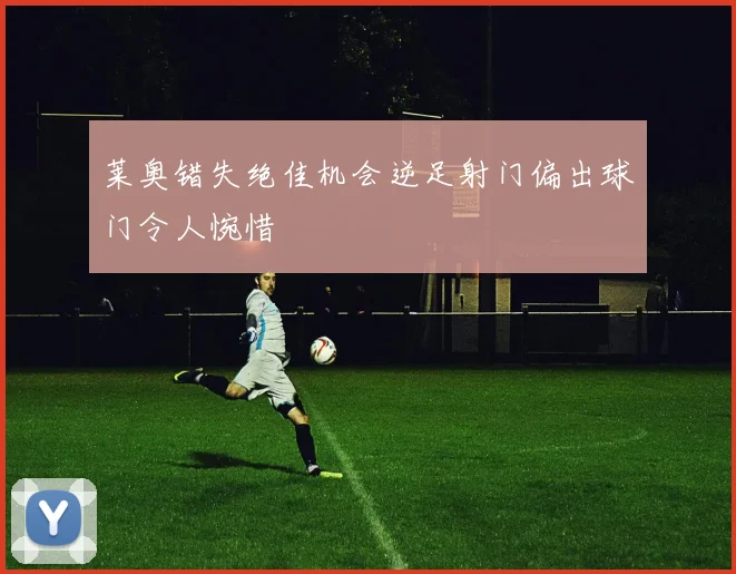 莱奥错失绝佳机会逆足射门偏出球门令人惋惜